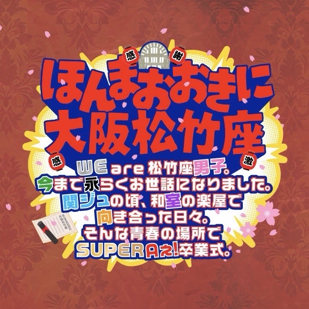#ほんまおおきに大阪松竹座 〜WE are 松竹座男子。今まで永らくお世話になりました。関ジュの頃、和室の楽屋で向き合った日々。そんな青春の場所でSUPER Aぇ!卒業式。〜